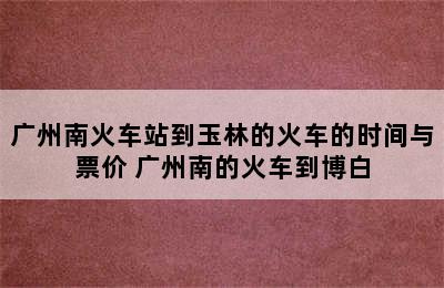 广州南火车站到玉林的火车的时间与票价 广州南的火车到博白